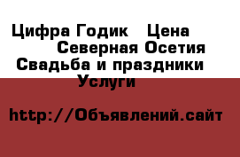 Цифра Годик › Цена ­ 1 000 - Северная Осетия Свадьба и праздники » Услуги   